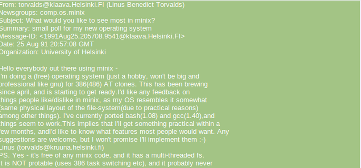 Linux诞生
1991年8月25日，Linux之父李纳斯·托瓦尔兹（Linus Torvalds）向Minix Usenet新闻组发布信息，这被视为Linux的诞生之日。当时，开发出这种免费操作系统的托瓦尔兹还名声不显，他称自己只是出于兴趣之举，没想像386(486)AT兼容机上的GNU那么大而专业。2. 3. 4.5.