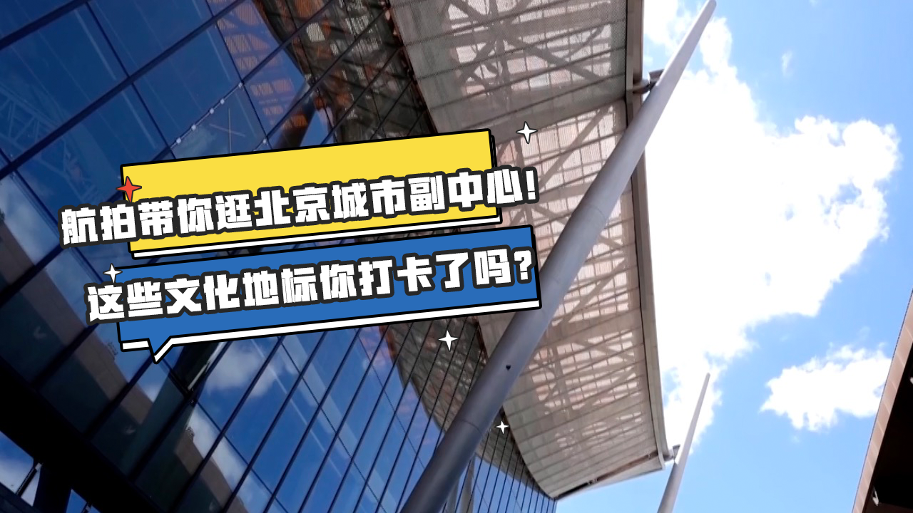 航拍带你逛北京城市副中心！这些文化地标你打卡了吗？