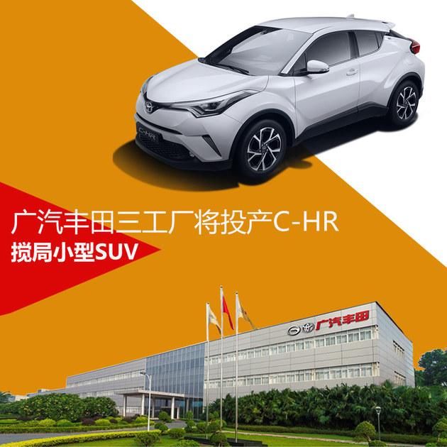 广汽丰田三工厂将投产C-HR 搅局小型SUV