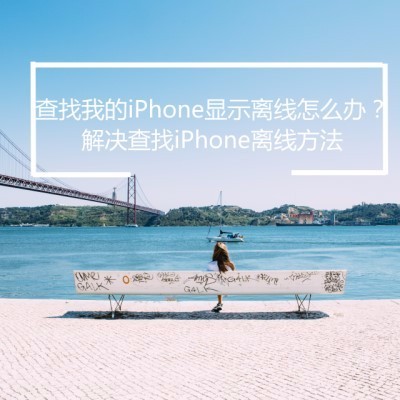 查找我的iPhone显示离线怎么办?解决查找iPhone离线