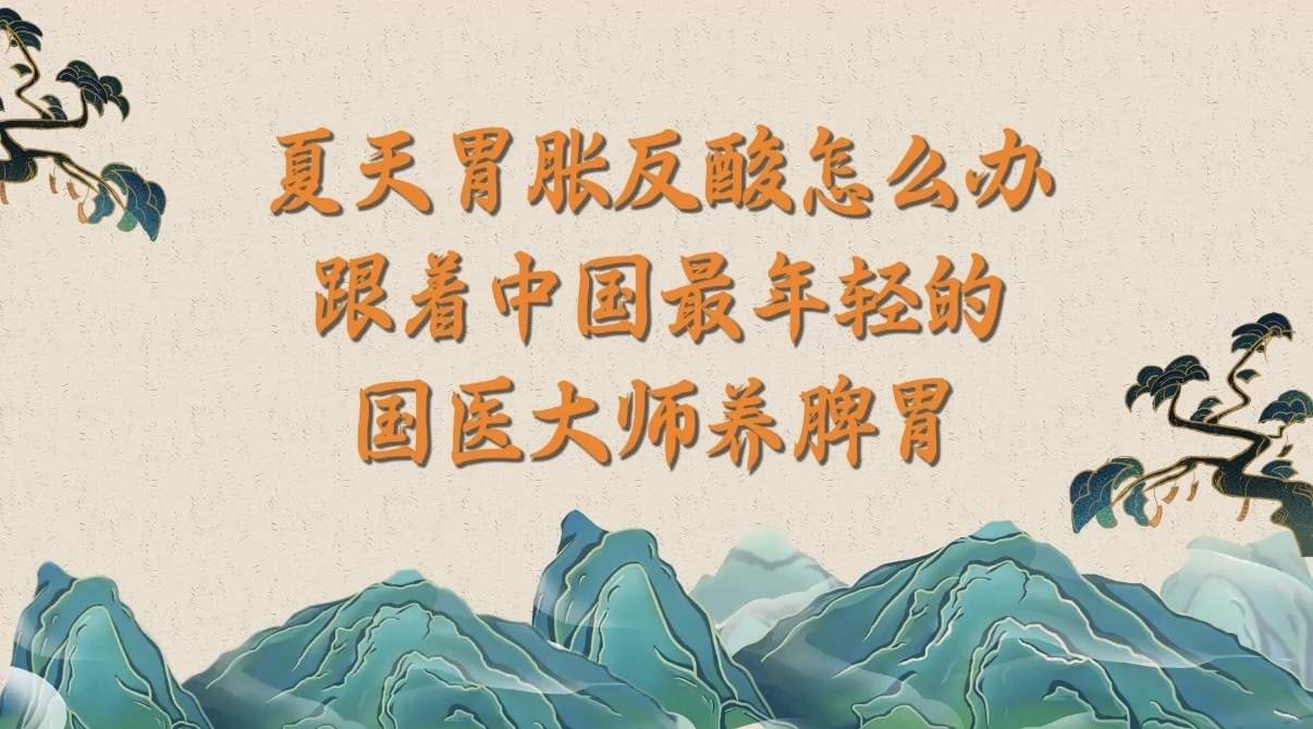 夏天胃胀反酸怎么办？跟着中国最年轻的国医大师养脾胃！