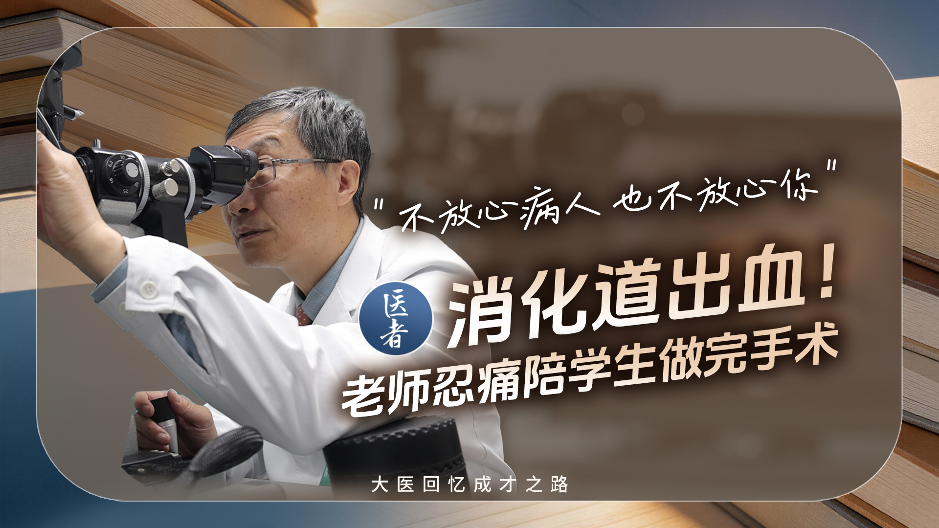 医者｜大医回忆成才之路 “不放心病人 也不放心你” 消化道出血！老师忍痛陪学生做完手术