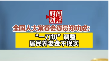 全国人大常委会委员郑功成: “一刀切”调整居民养老金不现实