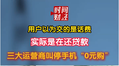 用户以为交的是话费实际是在还贷款 三大运营商叫停手机“0元购”