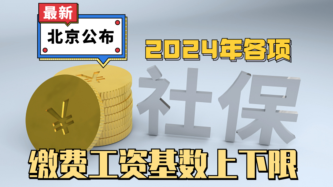 北京发布2024年各项社保缴费工资基数上下限 北京发布2024年各项社保缴费工资基数上下限