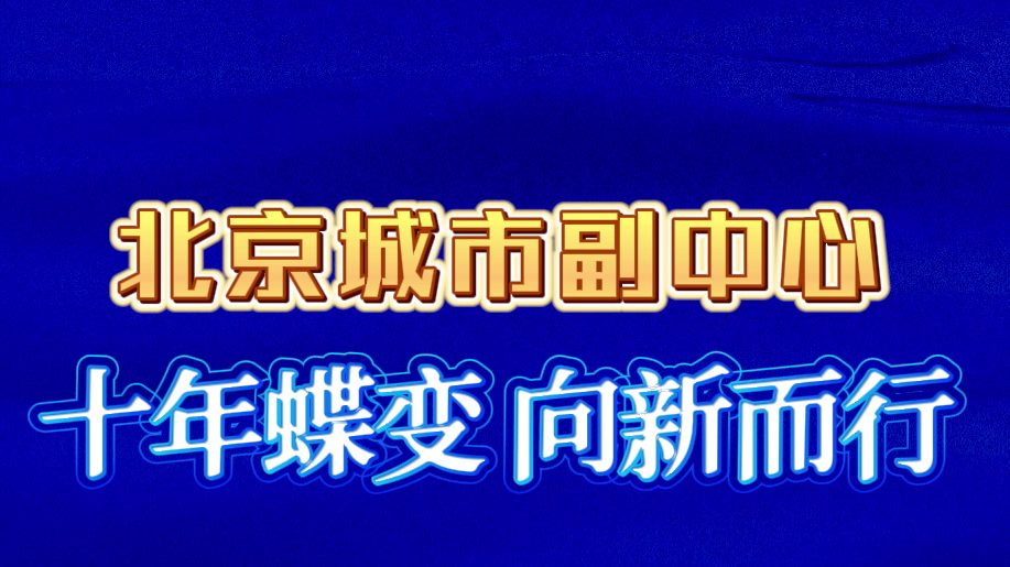 北京城市副中心：十年蝶变 向新而行