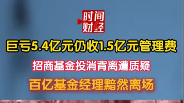 巨亏5.4亿元仍收1.5亿元管理费 招商基金投消背离遭质疑 巨亏5.4亿元仍收1.5亿元管理费 招商基金投消背离遭质疑