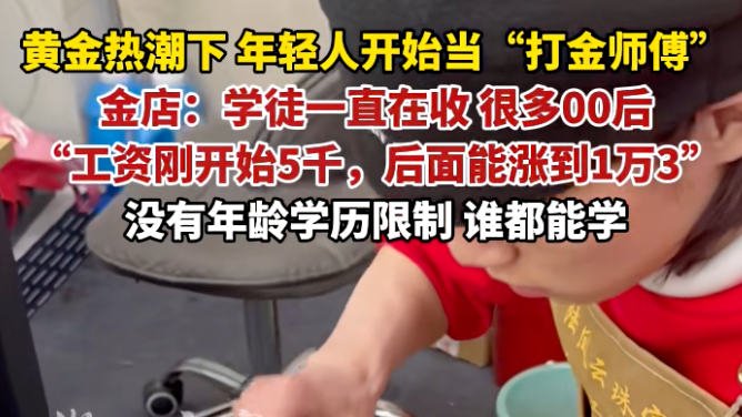 00后涌入金店当“打金师傅”,金店:学徒一直在收,没年龄学历限制 00后涌入金店当“打金师傅”,金店:学徒一直在收,没年龄学历限制