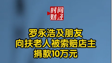 罗永浩及朋友向扶老人被索赔店主捐款10万元 罗永浩及朋友向扶老人被索赔店主捐款10万元