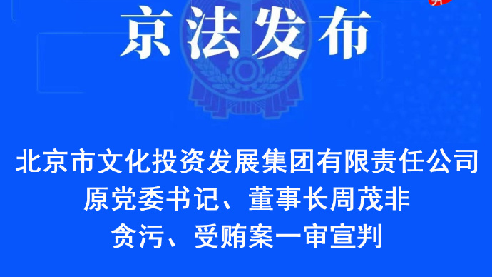 北京市文化投资发展集团有限责任公司原董事长周茂非一审获刑17年 北京市文化投资发展集团有限责任公司原董事长周茂非一审获刑17年